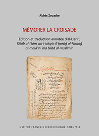 MEMORER LA CROISADE - EDITION ET TRADUCTION ANNOTEE D'AL-HARIRI, KITAB AL-I'LAM WA-L-TABYIN FI HURUG