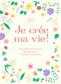 JE CREE MA VIE - UN CARNET D'ECRITURE GUIDEE POUR TROUVER L'HARMONIE