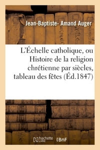 L'ECHELLE CATHOLIQUE, OU HISTOIRE DE LA RELIGION CHRETIENNE PAR SIECLES, SUIVIE D'UN TABLEAU - DES F