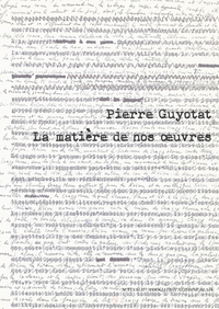 PIERRE GUYOTAT - LA MATIERE DE NOS OEUVRES - ILLUSTRATIONS, COULEUR