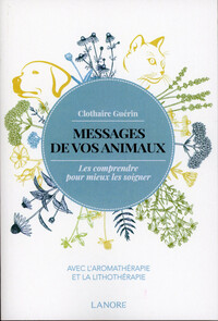 MESSAGES DE VOS ANIMAUX - LES COMPRENDRE POUR MIEUX LES SOIGNER AVEC L'AROMATHERAPIE ET LA LITHOTHER
