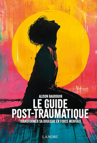 LE GUIDE POST-TRAUMATIQUE - TRANSFORMER SA DOULEUR EN FORCE MENTALE