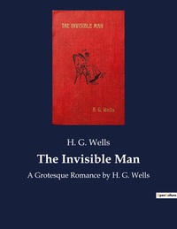 THE INVISIBLE MAN - A GROTESQUE ROMANCE BY H. G. WELLS