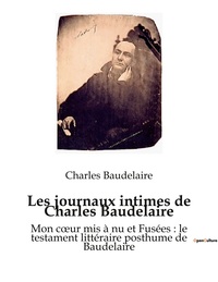 LES JOURNAUX INTIMES DE CHARLES BAUDELAIRE - MON COEUR MIS A NU ET FUSEES : LE TESTAMENT LITTERAIRE