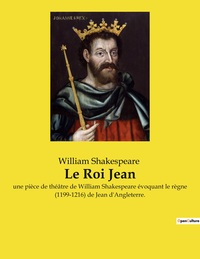 LE ROI JEAN - UNE PIECE DE THEATRE DE WILLIAM SHAKESPEARE EVOQUANT LE REGNE (1199-1216) DE JEAN D'AN