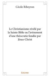 Le christianisme révélé par la sainte bible ou l’avènement d'une théocratie fondée par jésus christ