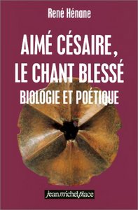 AIME CESAIRE ; LE CHANT BLESSE ; BIOLOGIE ET POETIQUE