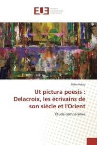 UT PICTURA POESIS : DELACROIX, LES ECRIVAINS DE SON SIECLE ET L'ORIENT - ETUDE COMPARATIVE