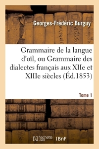 Grammaire de la langue d'oïl, ou Grammaire des dialectes français aux XIIe et XIIIe siècles Tome 1