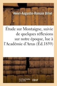 ETUDE SUR MONTAIGNE, SUIVIE DE QUELQUES REFLEXIONS SUR NOTRE EPOQUE, LUE A L'ACADEMIE D'ARRAS, - DAN