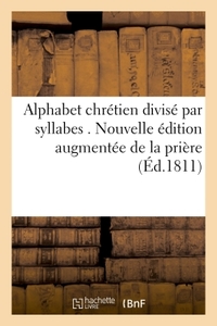 ALPHABET CHRETIEN DIVISE PAR SYLLABES . NOUVELLE EDITION, AUGMENTEE DE LA PRIERE POUR - L'EVEQUE DU