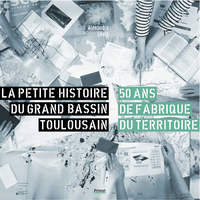 LA PETITE HISTOIRE DU GRAND BASSIN TOULOUSAIN - 50 ANS DE FABRIQUE DU TERRITOIRE