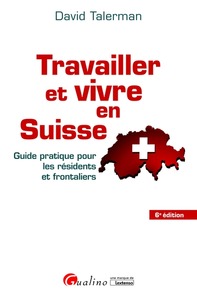 TRAVAILLER ET VIVRE EN SUISSE - 6EME EDITION - GUIDE PRATIQUE POUR LES RESIDENTS ET FRONTALIERS