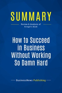 SUMMARY: HOW TO SUCCEED IN BUSINESS WITHOUT WORKING SO DAMN HARD - REVIEW AND ANALYSIS OF KRIEGEL'S