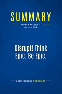 SUMMARY: DISRUPT! THINK EPIC. BE EPIC. - REVIEW AND ANALYSIS OF JENSEN'S BOOK