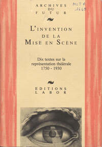 L'INVENTION DE LA MISE EN SCENE : DIX TEXTES SUR LA REPRESENTATION THEATRALE : 1750-1930