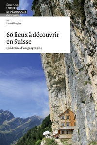 60 LIEUX A DECOUVRIR EN SUISSE - ITINERAIRE D'UN GEOGRAPHE