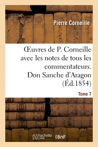 OEUVRES DE P. CORNEILLE AVEC LES NOTES DE TOUS LES COMMENTATEURS. TOME 7 DON SANCHE D'ARAGON