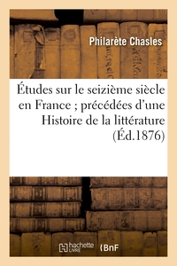ETUDES SUR LE SEIZIEME SIECLE EN FRANCE PRECEDEES D'UNE HISTOIRE DE LA LITTERATURE