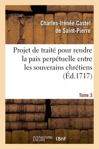 PROJET DE TRAITE POUR RENDRE LA PAIX PERPETUELLE ENTRE LES SOUVERAINS CHRETIENS.... TOME 3