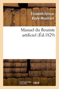 MANUEL DU FLEURISTE ARTIFICIEL, OU L'ART D'IMITER D'APRES NATURE TOUTE ESPECE DE FLEURS... - SUIVI D