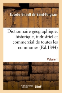 DICTIONNAIRE GEOGRAPHIQUE, HISTORIQUE, INDUSTRIEL ET COMMERCIAL.VOLUME 1 - DE TOUTES LES COMMUNES DE