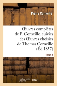 OEUVRES COMPLETES DE P. CORNEILLE. SUIVIES DES OEUVRES CHOISIES DE THOMAS CORNEILLE.TOME 4