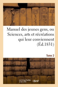 MANUEL DES JEUNES GENS, OU SCIENCES, ARTS ET RECREATIONS QUI LEUR CONVIENNENT. TOME 2 - , ET DONT IL