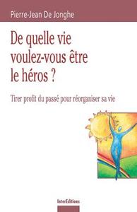 DE QUELLE VIE VOULEZ-VOUS ETRE LE HEROS ? - TIRER PROFIT DU PASSE POUR REORGANISER SA VIE