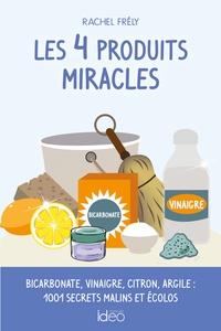 LES 4 PRODUITS MIRACLES - BICARBONATE, VINAIGRE, CITRON, ARGILE : 1001 SECRETS MALINS ET ECOLOS