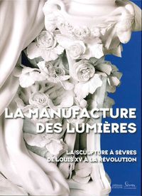 LA MANUFACTURE DES LUMIERES - LA SCULPTURE A SEVRES DE LOUIS XV A LA REVOLUTION