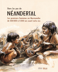SUR LES TRACES DE NEANDERTAL - LES PREMIERS HOMMES EN NORMANDIE DE 500000 A 5000 AVANT NOTRE ERE