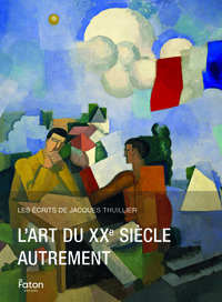 L'ART DU XXE SIECLE AUTREMENT - LES ECRITS DE JACQUES THUILLIER