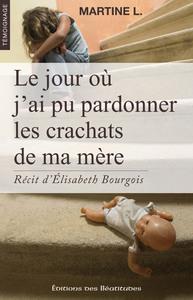 LE JOUR OU J'AI PU PARDONNER LES CRACHATS DE MA MERE - RECIT D'ELISABETH BOURGOIS