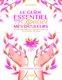 LE GUIDE ESSENTIEL POUR APAISER MES DOULEURS - DES CLES NATURELLES POUR REPRENDRE LE POUVOIR SUR LA