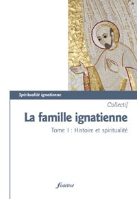 LA FAMILLE IGNATIENNE - TOME 1 : HISTOIRE ET SPIRITUALITE