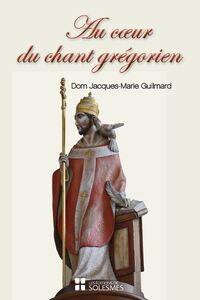 AU COEUR DU CHANT GREGORIEN - SPIRITUALITE, HISTOIRE, CHANT ET LITURGIE, PSALMODIE, RYTHME