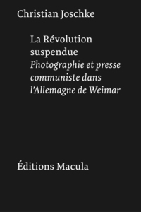 LA REVOLUTION SUSPENDUE - PHOTOGRAPHIE ET PRESSE COMMUNISTE DANS L'ALLEMAGNE DE WEIMAR