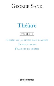 Théâtre. Tome 1. Cosima ou la haine de l'amour, 1840 - Le roi attend, 1848 - François le Champi, 1849