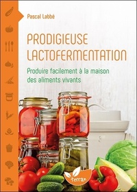 Prodigieuse lactofermentation - Produire facilement à la maison des aliments vivants