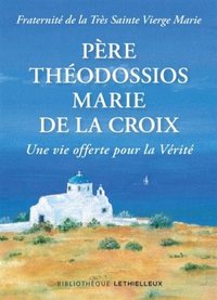 PERE THEODOSSIOS-MARIE DE LA CROIX - UNE VIE OFFERTE POUR LA VERITE