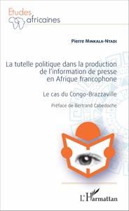 La Tutelle politique dans la production de l'information de presse en Afrique francophone