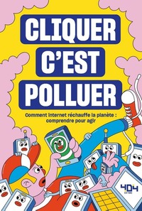 CLIQUER C'EST POLLUER - COMMENT INTERNET RECHAUFFE LA PLANETE : COMPRENDRE POUR AGIR