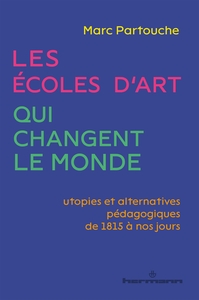 LES ECOLES D'ART QUI CHANGENT LE MONDE - UTOPIES ET ALTERNATIVES PEDAGOGIQUES DE 1815 A NOS JOURS