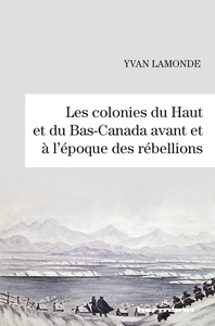 LES COLONIES DU HAUT ET DU BAS-CANADA AVANT ET A L'EPOQUE DES REBELLIONS