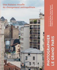 PHOTOGRAPHIER LE GRAND PARIS - UNE HISTOIRE VISUELLE DU CHANGEMENT METROPOLITAIN