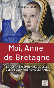 Moi, Anne de Bretagne - Le destin exeptionnel de celle qui fut deux fois reine de France