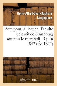 ACTE POUR LA LICENCE. FACULTE DE DROIT DE STRASBOURG SOUTENU LE MERCREDI 15 JUIN 1842