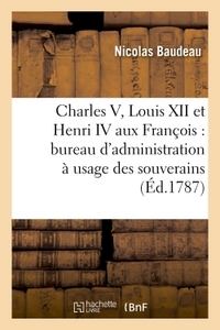 CHARLES V, LOUIS XII ET HENRI IV AUX FRANCOIS : PROJET RAISONNE D'UN BUREAU D'ADMINISTRATION