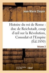 HISTOIRE DU ROI DE ROME : DUC DE REICHSTADT, COUP D'OEIL SUR LA REVOLUTION, CONSULAT ET L'EMPIRE